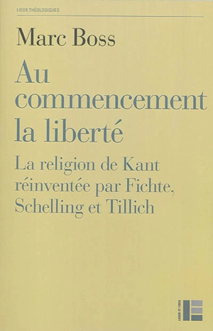 Au commencement la liberté : la religion de Kant réinventée par Fichte, Schelling et Tillich - Marc Boss