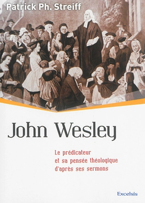 John Wesley : le prédicateur et sa pensée théologique d'après ses sermons - Patrick Streiff
