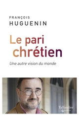 Le pari chrétien : une autre vision du monde - François Huguenin
