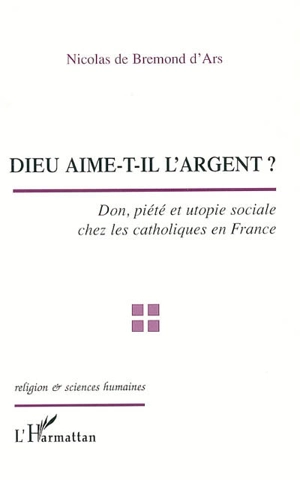 Dieu aime-t-il l'argent ? : don, piété et utopie sociale chez les catholiques en France - Nicolas de Bremond d'Ars