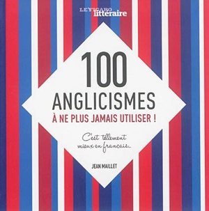 100 anglicismes à ne plus jamais utiliser ! : c'est tellement mieux en français... - Jean Maillet