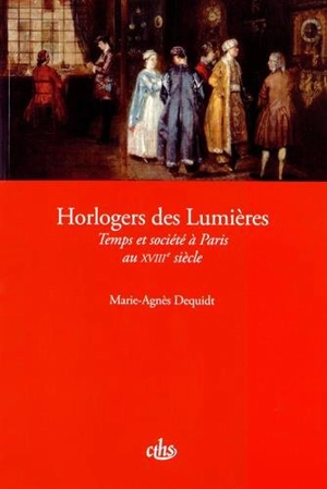 Horlogers des Lumières : temps et société à Paris au XVIIIe siècle - Marie-Agnès Dequidt