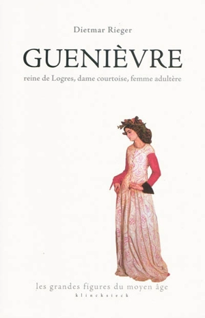 Guenièvre : reine de Logres, dame courtoise, femme adultère - Dietmar Rieger