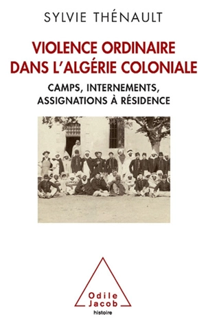 Violence ordinaire dans l'Algérie coloniale : camps, internements, assignations à résidence - Sylvie Thénault