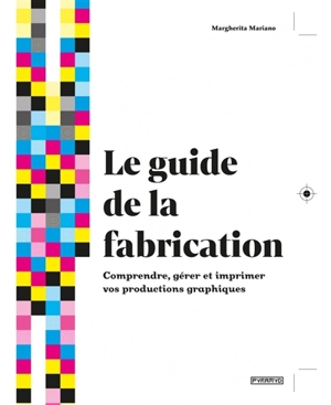Le guide de la fabrication : comprendre, gérer et imprimer vos productions graphiques - Margherita Mariano