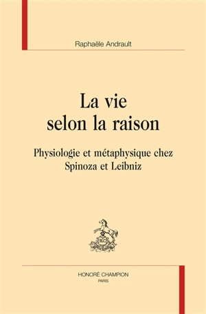 La vie selon la raison : physiologie et métaphysique chez Spinoza et Leibniz - Raphaële Andrault