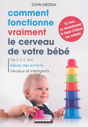 Comment fonctionne vraiment le cerveau de votre bébé : de 0 à 5 ans, élever des enfants heureux et intelligents - John J. Medina