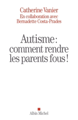 Autisme : comment rendre les parents fous ! - Catherine Vanier