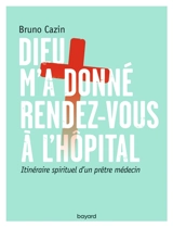 Dieu m'a donné rendez-vous à l'hôpital : itinéraire spirituel d'un prêtre médecin - Bruno Cazin
