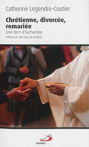 Chrétienne, divorcée, remariée : une faim d'eucharistie - Catherine Legendre-Coutier