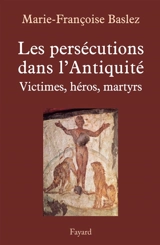 Les persécutions dans l'Antiquité : victimes, héros, martyrs - Marie-Françoise Baslez