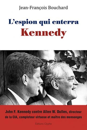 L'espion qui enterra Kennedy : John F. Kennedy contre Allen W. Dulles, directeur de la CIA, comploteur virtuose et maître des mensonges - Jean-François Bouchard