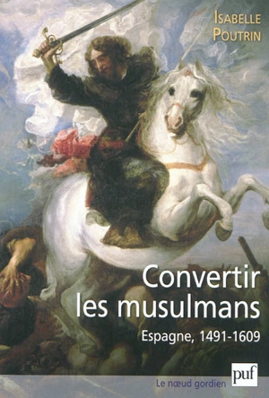 Convertir les musulmans : Espagne, 1491-1609 - Isabelle Poutrin