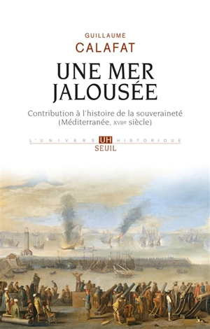 Une mer jalousée : contribution à l'histoire de la souveraineté (Méditerranée, XVIIe siècle) - Guillaume Calafat