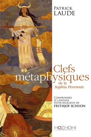 Clefs métaphysiques de la Sophia perennis : comprendre le langage interreligieux de Frithjof Schuon - Patrick Laude