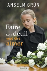 Faire son deuil veut dire aimer : comment rester en lien avec le défunt par-delà la mort - Anselm Grün