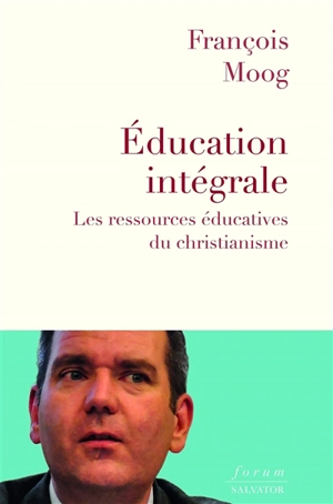 Education intégrale : les ressources éducatives du christianisme - François Moog
