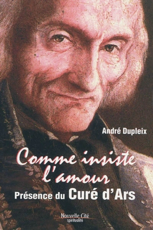 Comme insiste l'amour : présence du curé d'Ars - André Dupleix