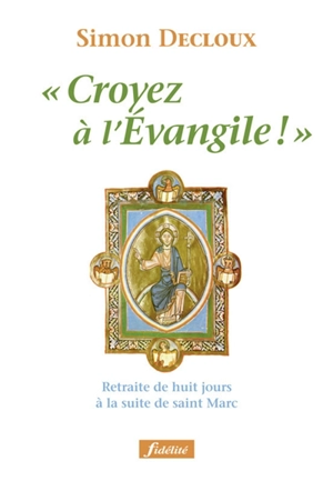 Croyez à l'Evangile ! : retraite de huit jours à la suite de saint Marc - Simon Decloux