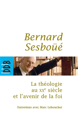 La théologie au XXe siècle et l'avenir de la foi : entretiens avec Marc Leboucher - Bernard Sesboüé