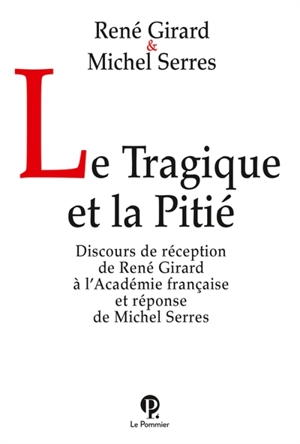 Le tragique et la pitié : discours de réception de René Girard à l'Académie française et réponse de Michel Serres - René Girard