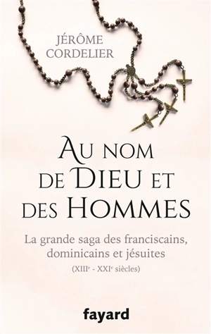 Au nom de Dieu et des hommes : la grande saga des franciscains, dominicains et jésuites : XIIIe-XXIe siècles - Jérôme Cordelier