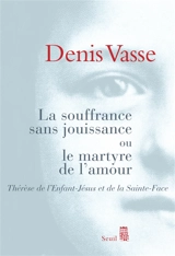 La souffrance sans jouissance ou Le martyre de l'amour : Thérèse de l'Enfant-Jésus et de la Sainte-Face - Denis Vasse