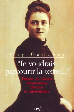 Je voudrais parcourir la terre... : Thérèse de Lisieux thaumaturge, docteur et missionnaire - Guy Gaucher