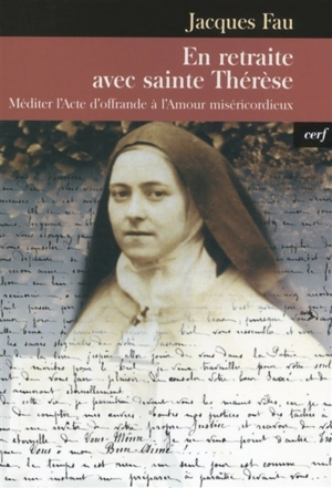 En retraite avec sainte Thérèse : méditer l'Acte d'offrande à l'amour miséricordieux - Jacques Fau