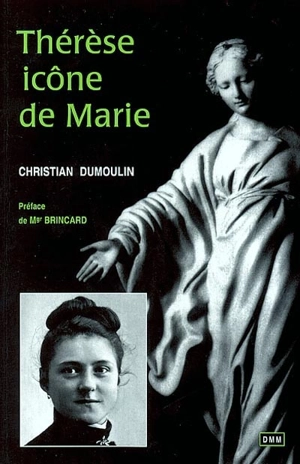 Thérèse, icône de Marie : Thérèse de l'Enfant-Jésus et la Mère de Dieu - Christian Dumoulin