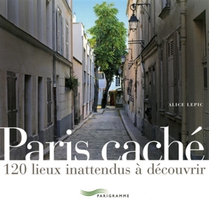 Paris caché : 120 lieux inattendus à découvrir - Alice Lepic