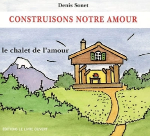 Construisons notre amour : le chalet de l'amour - Denis Sonnet