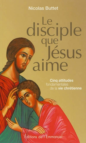 Le disciple que Jésus aime : cinq attitudes fondamentales de la vie chrétienne - Nicolas Buttet