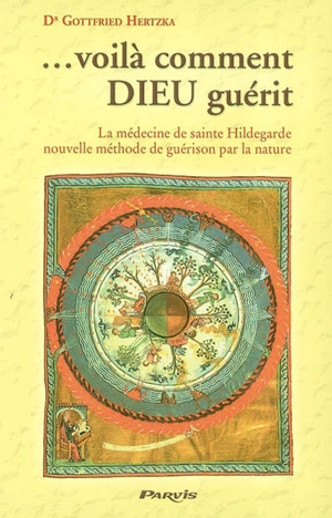 Voilà comment Dieu guérit : la médecine de sainte Hildegarde de Bingen, nouvelle méthode de guérison par la nature - Gottfried Hertzka