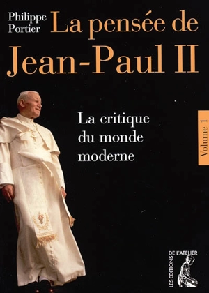 La pensée de Jean-Paul II. Vol. 1. La critique du monde moderne - Philippe Portier