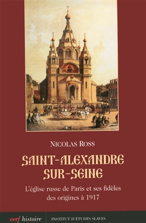 Saint-Alexandre-sur-Seine : l'Eglise russe de Paris et ses fidèles des origines à 1917 - Nicolas Ross