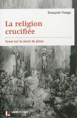 La religion crucifiée : essai sur la mort de Jésus - François Vouga