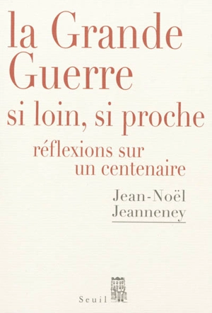La Grande Guerre, si loin, si proche : réflexions sur un centenaire - Jean-Noël Jeanneney