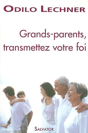 Grand-parents, transmettez votre foi - Odilo Lechner