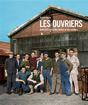 Les ouvriers : dans la France des usines et des ateliers - Xavier Vigna