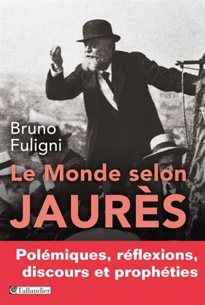 Le monde selon Jaurès : polémiques, réflexions, discours et prophéties - Bruno Fuligni