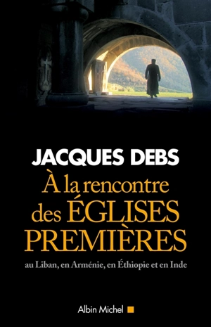 A la rencontre des Eglises premières : au Liban, en Arménie, en Ethiopie et en Inde - Jacques Debs