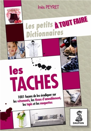 Le petit dictionnaire à tout faire des taches : sur les vêtements, tissus d'ameublement, tapis et moquettes - Inès Peyret