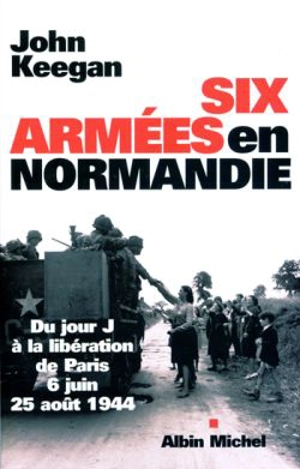 Six armées en Normandie : du jour J à la libération de Paris : 6 juin-25 août 1944 - John Keegan