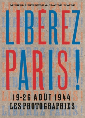 Libérez Paris ! : 19-26 août 1944 : les photographies - Michel Lefebvre-Peña