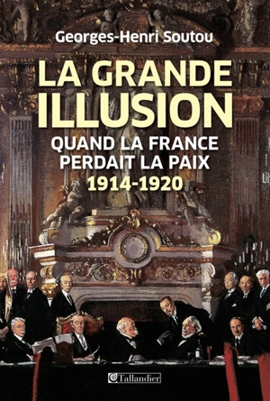 La grande illusion : quand la France perdait la paix : 1914-1920 - Georges-Henri Soutou