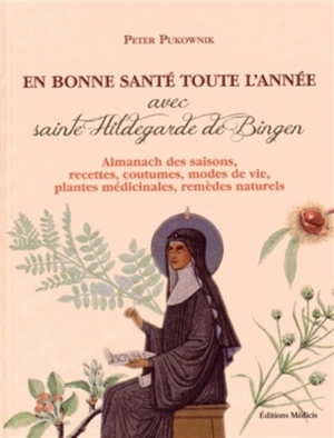 En bonne santé toute l'année avec sainte Hildegarde de Bingen : almanach des saisons, recettes, coutumes, modes de vie, plantes médicinales, remèdes naturels - Peter Pukownik