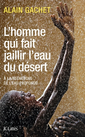 L'homme qui fait jaillir l'eau du désert : à la recherche de l'eau profonde - Alain Gachet