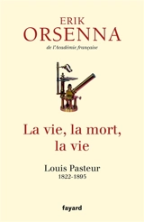 La vie, la mort, la vie : Louis Pasteur, 1822-1895 - Erik Orsenna