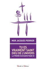 Tu es vraiment saint, Dieu de l'Univers : la prière eucharistique III - Jacques Perrier